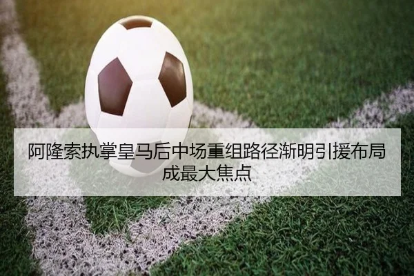 阿隆索执掌皇马后中场重组路径渐明引援布局成最大焦点