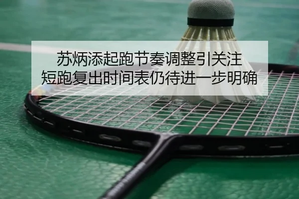 苏炳添起跑节奏调整引关注 短跑复出时间表仍待进一步明确