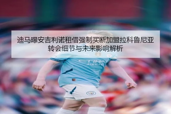 迪马曝安吉利诺租借强制买断加盟拉科鲁尼亚 转会细节与未来影响解析