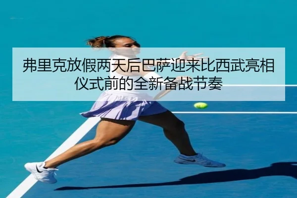 弗里克放假两天后巴萨迎来比西武亮相仪式前的全新备战节奏
